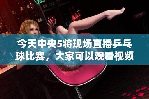 今天中央5将现场直播乒乓球比赛，大家可以观看视频直播内容！
