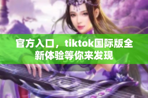 官方入口，tiktok国际版全新体验等你来发现