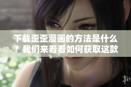 下载歪歪漫画的方法是什么？我们来看看如何获取这款漫画资源。