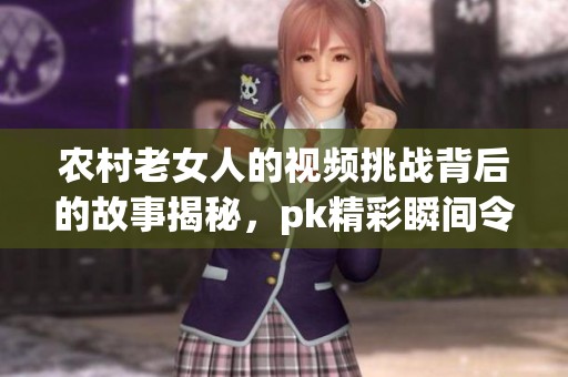 农村老女人的视频挑战背后的故事揭秘，pk精彩瞬间令人惊叹不已