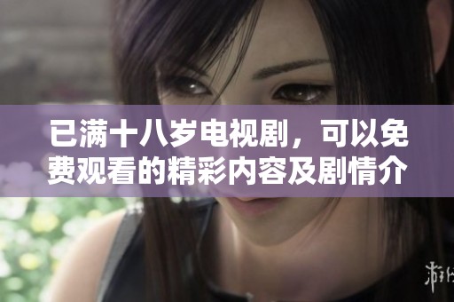 已满十八岁电视剧，可以免费观看的精彩内容及剧情介绍尽在这里
