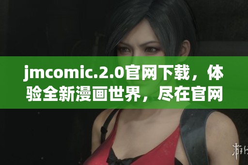 jmcomic.2.0官网下载，体验全新漫画世界，尽在官网中等你来探索