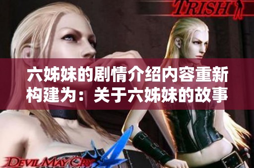 六姊妹的剧情介绍内容重新构建为：关于六姊妹的故事情节的详细介绍与解析