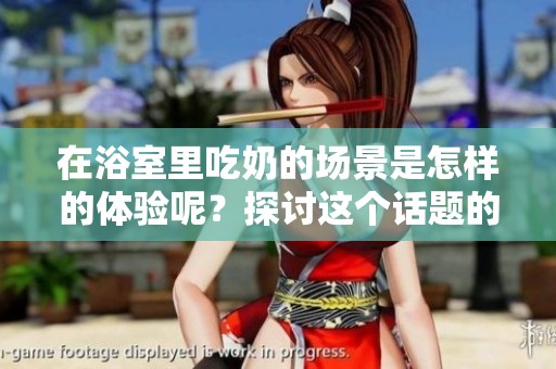 在浴室里吃奶的场景是怎样的体验呢？探讨这个话题的各种可能性。