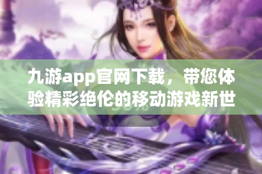九游app官网下载，带您体验精彩绝伦的移动游戏新世界，让游戏乐趣无限延伸。
