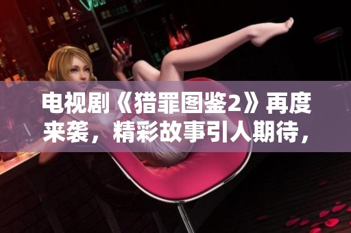 电视剧《猎罪图鉴2》再度来袭，精彩故事引人期待，悬疑情节不容错过