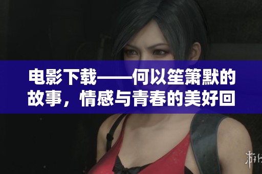 电影下载——何以笙箫默的故事，情感与青春的美好回忆