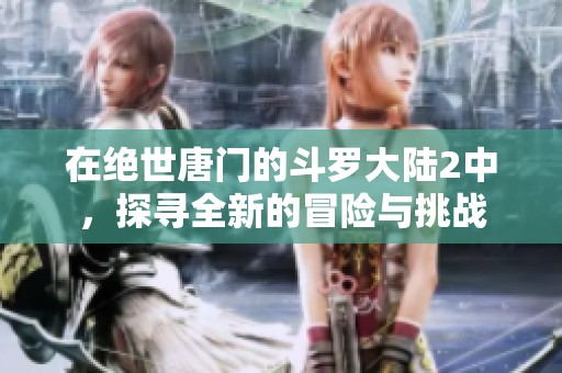 在绝世唐门的斗罗大陆2中，探寻全新的冒险与挑战