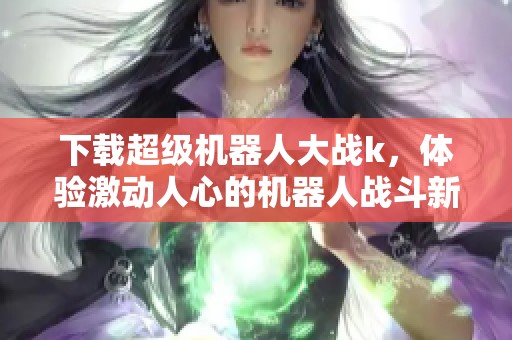 下载超级机器人大战k，体验激动人心的机器人战斗新冒险！
