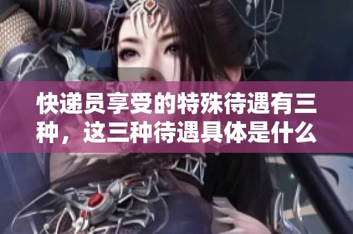 快递员享受的特殊待遇有三种，这三种待遇具体是什么呢