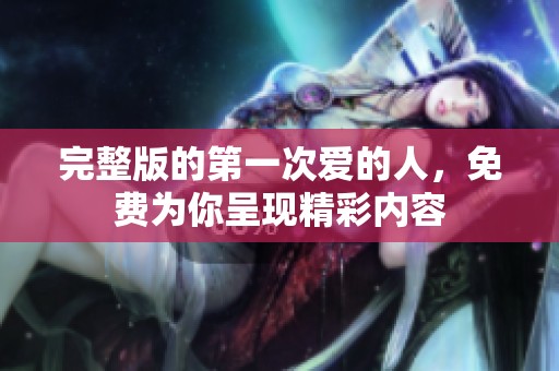 完整版的第一次爱的人，免费为你呈现精彩内容