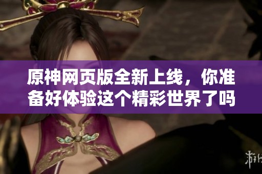 原神网页版全新上线，你准备好体验这个精彩世界了吗