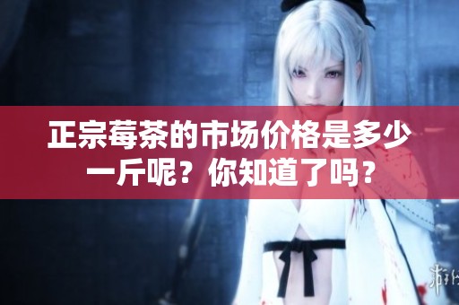 正宗莓茶的市场价格是多少一斤呢？你知道了吗？