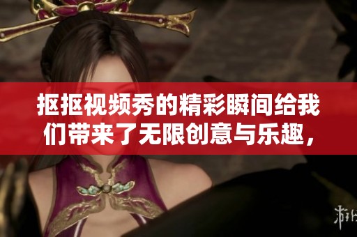 抠抠视频秀的精彩瞬间给我们带来了无限创意与乐趣，值得大家一同欣赏。