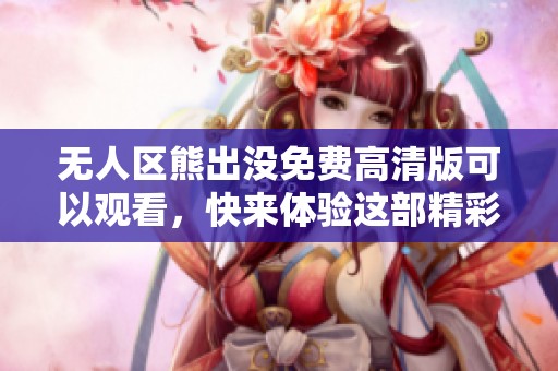 无人区熊出没免费高清版可以观看，快来体验这部精彩动画电影吧！