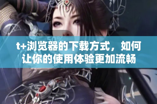 t+浏览器的下载方式，如何让你的使用体验更加流畅