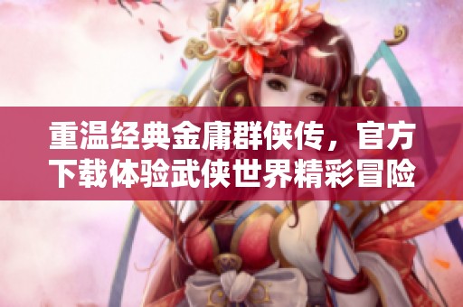 重温经典金庸群侠传，官方下载体验武侠世界精彩冒险