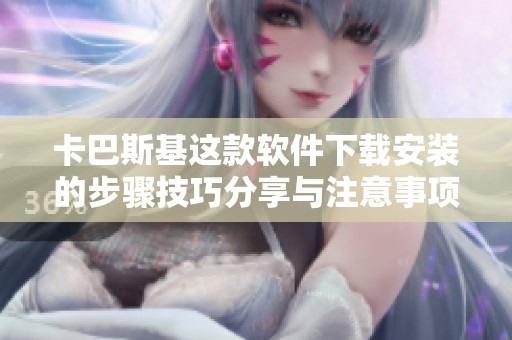 卡巴斯基这款软件下载安装的步骤技巧分享与注意事项介绍