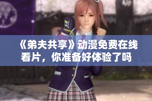 《弟夫共享》动漫免费在线看片，你准备好体验了吗
