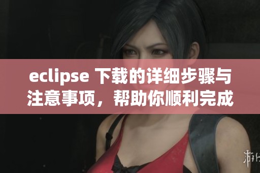 eclipse 下载的详细步骤与注意事项，帮助你顺利完成安装过程