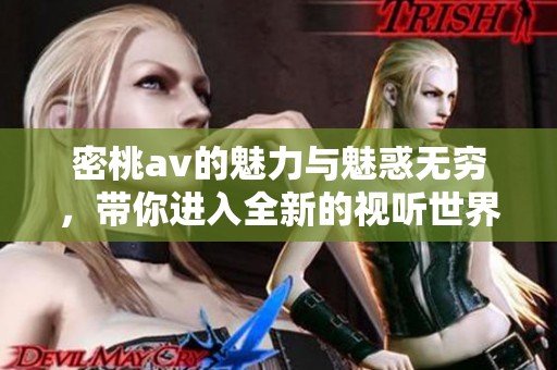 密桃**的魅力与魅惑无穷，带你进入全新的视听世界