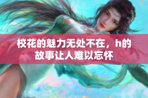 校花的魅力无处不在，h的故事让人难以忘怀