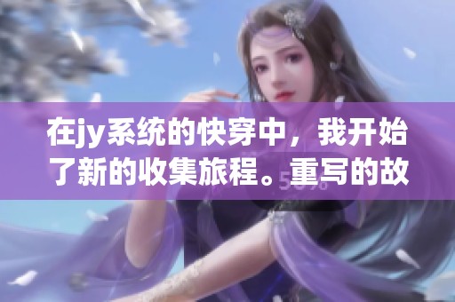 在jy系统的快穿中，我开始了新的收集旅程。重写的故事引发了我的无限探索欲。