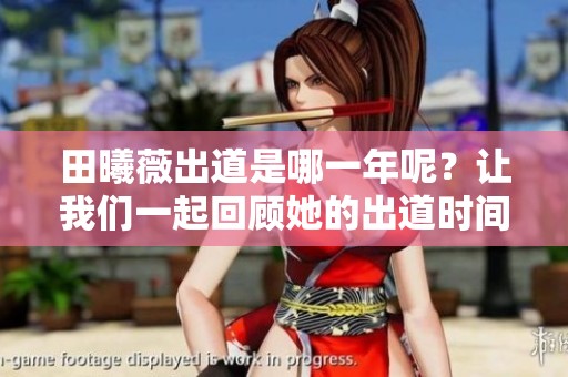 田曦薇出道是哪一年呢？让我们一起回顾她的出道时间吧！