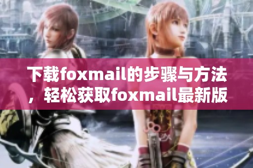 下载foxmail的步骤与方法，轻松获取foxmail最新版本指南