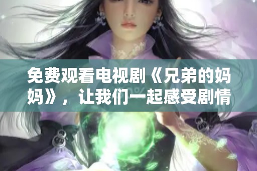免费观看电视剧《兄弟的妈妈》，让我们一起感受剧情的魅力与温情