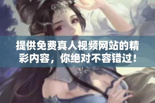 提供免费真人视频网站的精彩内容，你绝对不容错过！