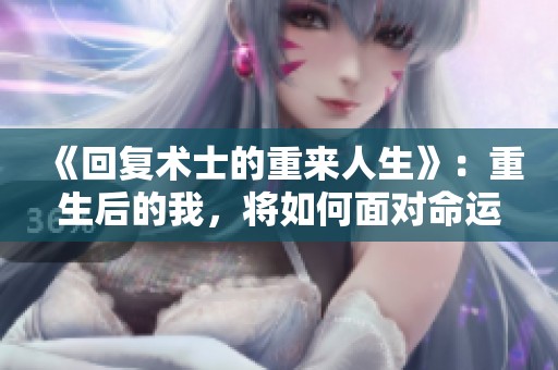《回复术士的重来人生》：重生后的我，将如何面对命运的挑战与选择