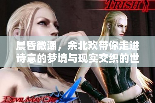 晨昏微潮，余北欢带你走进诗意的梦境与现实交织的世界