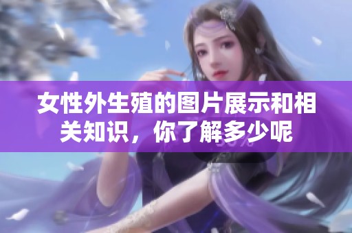 女性外生殖的图片展示和相关知识，你了解多少呢
