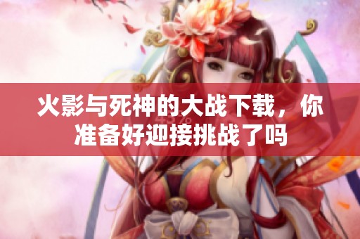 火影与死神的大战下载，你准备好迎接挑战了吗