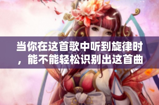 当你在这首歌中听到旋律时，能不能轻松识别出这首曲子呢？