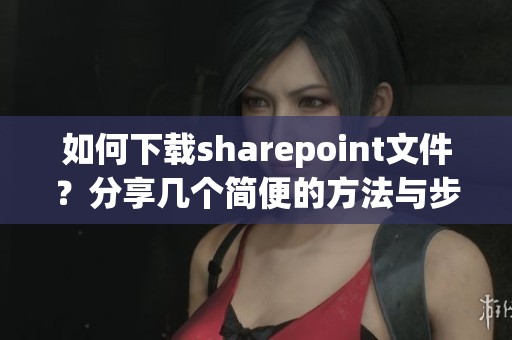 如何下载sharepoint文件？分享几个简便的方法与步骤！
