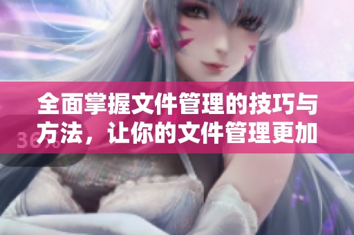 全面掌握文件管理的技巧与方法，让你的文件管理更加高效上手