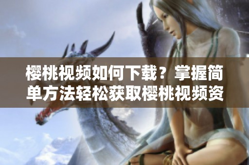 樱桃视频如何下载？掌握简单方法轻松获取樱桃视频资源