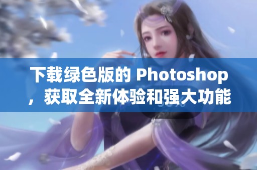 下载绿色版的 Photoshop，获取全新体验和强大功能的方法分享