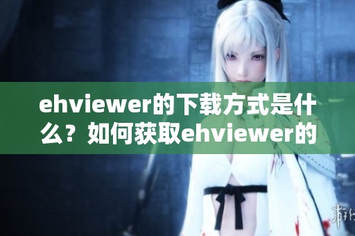 ehviewer的下载方式是什么？如何获取ehviewer的最新安装版本呢？