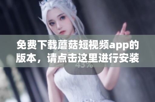 免费下载蘑菇短视频app的版本，请点击这里进行安装和体验全新内容