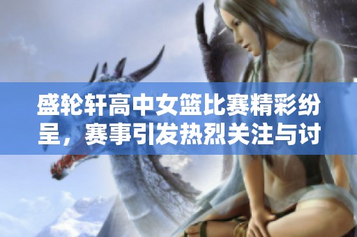 盛轮轩高中女篮比赛精彩纷呈，赛事引发热烈关注与讨论