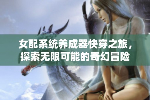 女配系统养成器快穿之旅，探索无限可能的奇幻冒险