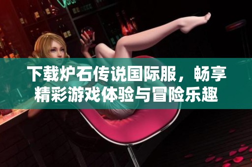 下载炉石传说国际服，畅享精彩游戏体验与冒险乐趣