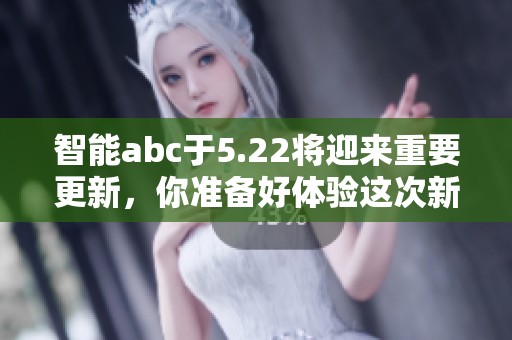 智能abc于5.22将迎来重要更新，你准备好体验这次新变化了吗