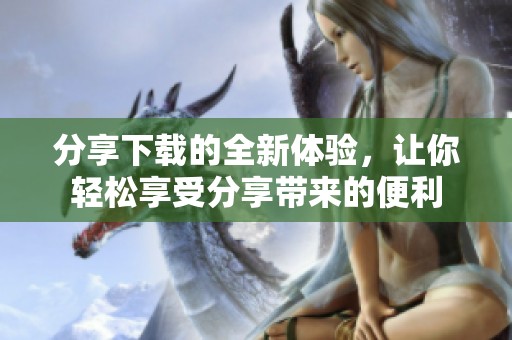 分享下载的全新体验，让你轻松享受分享带来的便利