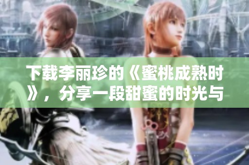 下载李丽珍的《蜜桃成熟时》，分享一段甜蜜的时光与回忆