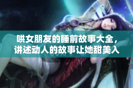 哄女朋友的睡前故事大全，讲述动人的故事让她甜美入睡