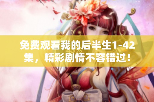 免费观看我的后半生1-42集，精彩剧情不容错过！